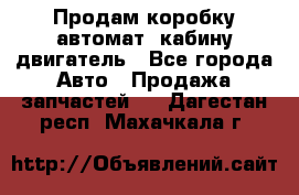 Продам коробку-автомат, кабину,двигатель - Все города Авто » Продажа запчастей   . Дагестан респ.,Махачкала г.